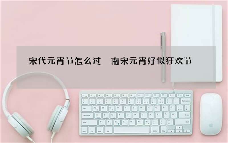 宋代元宵节怎么过 南宋元宵好似狂欢节